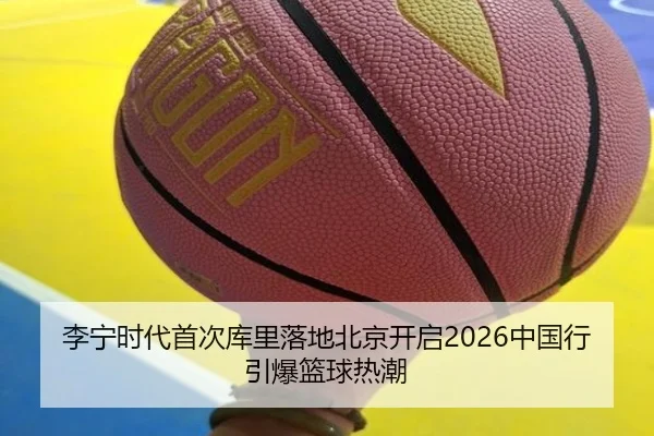 李宁时代首次库里落地北京开启2026中国行引爆篮球热潮