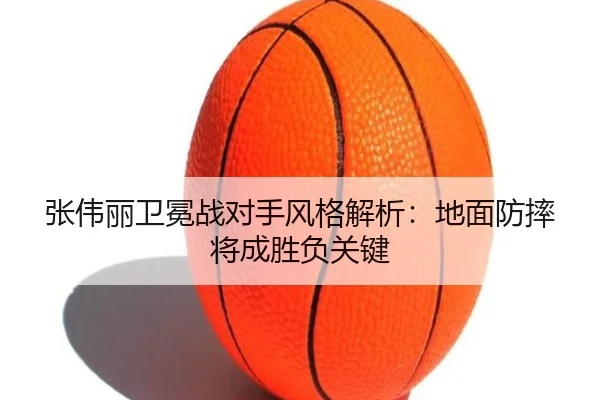 张伟丽卫冕战对手风格解析：地面防摔将成胜负关键